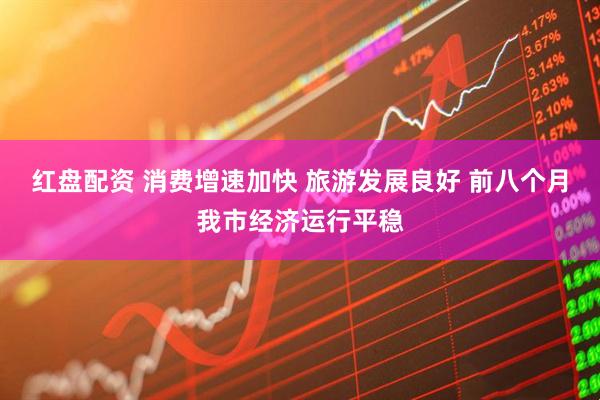 红盘配资 消费增速加快 旅游发展良好 前八个月我市经济运行平稳