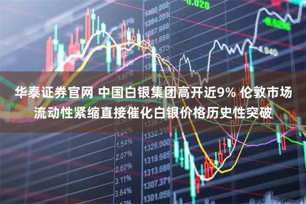 华泰证券官网 中国白银集团高开近9% 伦敦市场流动性紧缩直接催化白银价格历史性突破