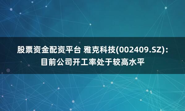 股票资金配资平台 雅克科技(002409.SZ)：目前公司开工率处于较高水平