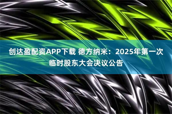创达盈配资APP下载 德方纳米：2025年第一次临时股东大会决议公告