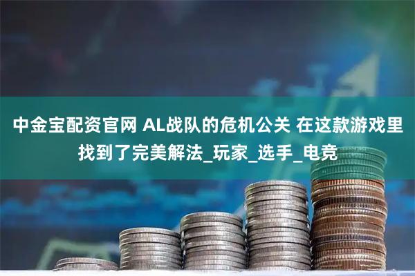 中金宝配资官网 AL战队的危机公关 在这款游戏里找到了完美解法_玩家_选手_电竞