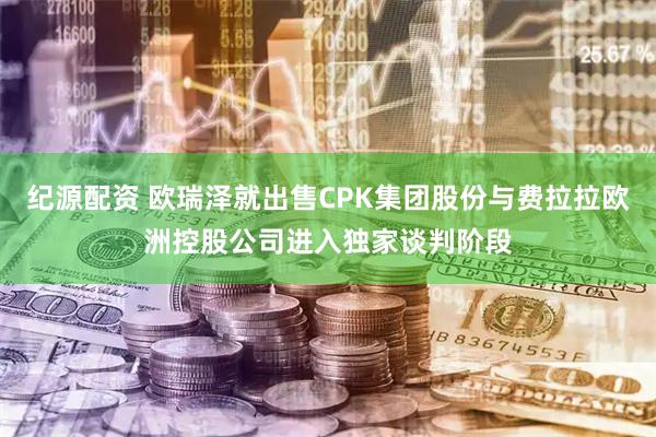 纪源配资 欧瑞泽就出售CPK集团股份与费拉拉欧洲控股公司进入独家谈判阶段