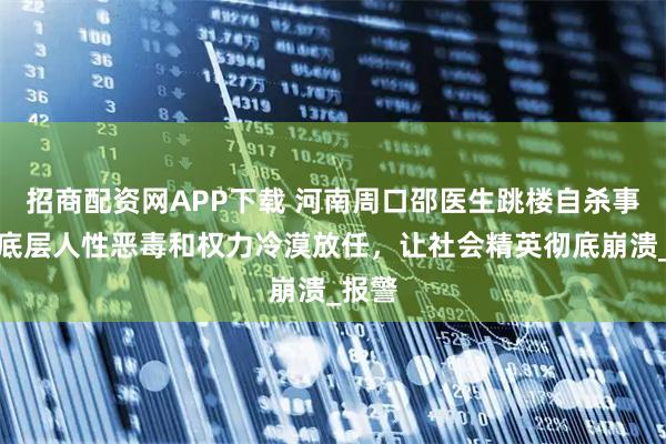 招商配资网APP下载 河南周口邵医生跳楼自杀事件：底层人性恶毒和权力冷漠放任，让社会精英彻底崩溃_报警