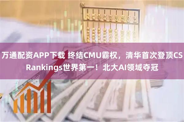 万通配资APP下载 终结CMU霸权，清华首次登顶CSRankings世界第一！北大AI领域夺冠