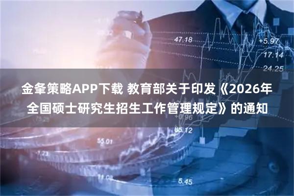 金夆策略APP下载 教育部关于印发《2026年全国硕士研究生招生工作管理规定》的通知