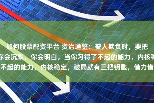 如何股票配资平台 资治通鉴：被人欺负时，要把事情闹大，他们就是赌你会沉默，你会明白，当你习得了不起的能力，内核稳定，破局就有三把钥匙，借力借智借势