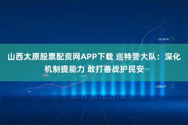 山西太原股票配资网APP下载 巡特警大队：深化机制提能力 敢打善战护民安