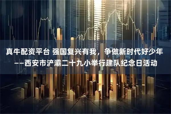 真牛配资平台 强国复兴有我，争做新时代好少年 ——西安市浐灞二十九小举行建队纪念日活动