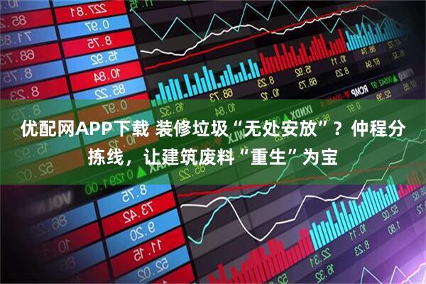 优配网APP下载 装修垃圾“无处安放”？仲程分拣线，让建筑废料“重生”为宝