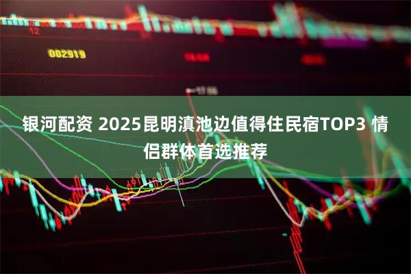 银河配资 2025昆明滇池边值得住民宿TOP3 情侣群体首选推荐