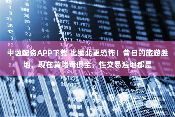 中融配资APP下载 比缅北更恐怖！昔日的旅游胜地，现在黄赌毒俱全，性交易遍地都是