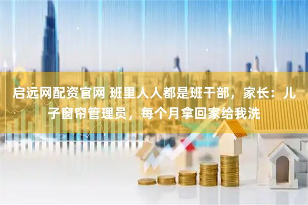 启远网配资官网 班里人人都是班干部，家长：儿子窗帘管理员，每个月拿回家给我洗
