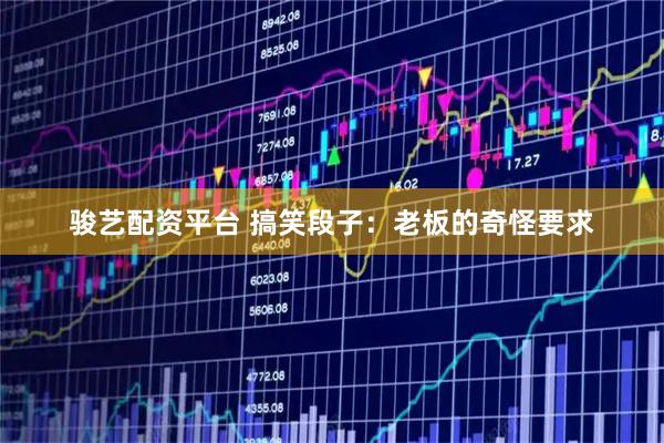 骏艺配资平台 搞笑段子：老板的奇怪要求