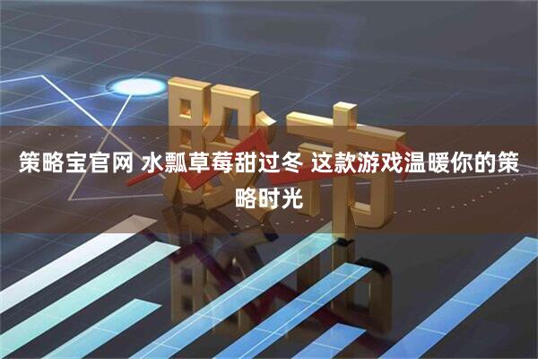 策略宝官网 水瓢草莓甜过冬 这款游戏温暖你的策略时光