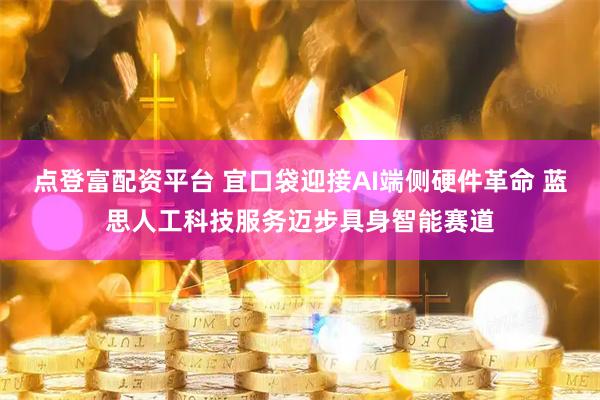 点登富配资平台 宜口袋迎接AI端侧硬件革命 蓝思人工科技服务迈步具身智能赛道