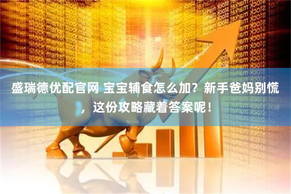 盛瑞德优配官网 宝宝辅食怎么加？新手爸妈别慌，这份攻略藏着答案呢！