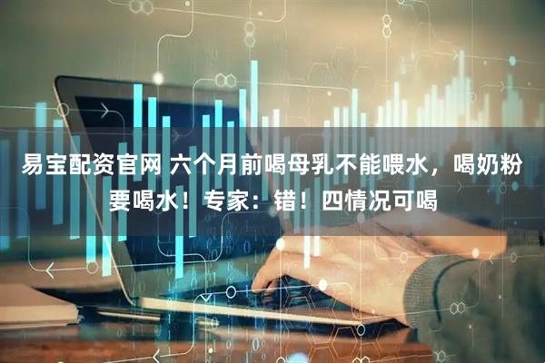 易宝配资官网 六个月前喝母乳不能喂水，喝奶粉要喝水！专家：错！四情况可喝