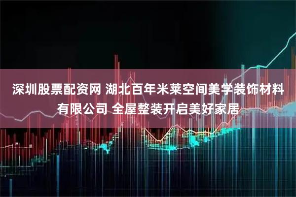 深圳股票配资网 湖北百年米莱空间美学装饰材料有限公司 全屋整装开启美好家居