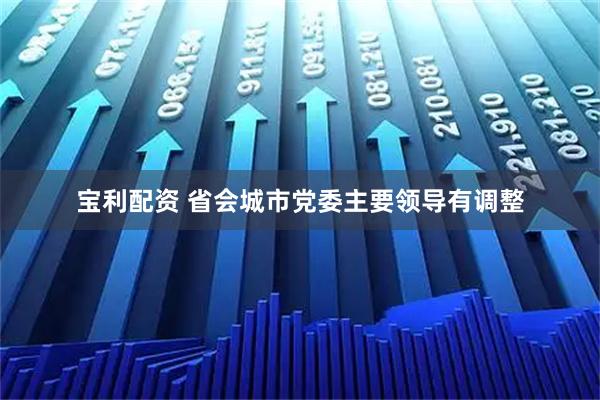 宝利配资 省会城市党委主要领导有调整