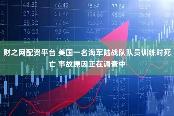 财之网配资平台 美国一名海军陆战队队员训练时死亡 事故原因正在调查中