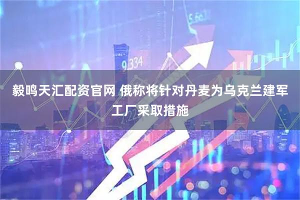 毅鸣天汇配资官网 俄称将针对丹麦为乌克兰建军工厂采取措施