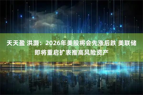 天天盈 洪灏：2026年美股将会先涨后跌 美联储即将重启扩表推高风险资产