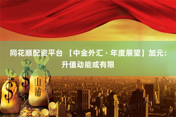 同花顺配资平台 【中金外汇 · 年度展望】加元：升值动能或有限