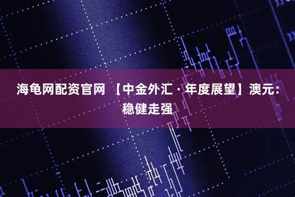 海龟网配资官网 【中金外汇 · 年度展望】澳元：稳健走强