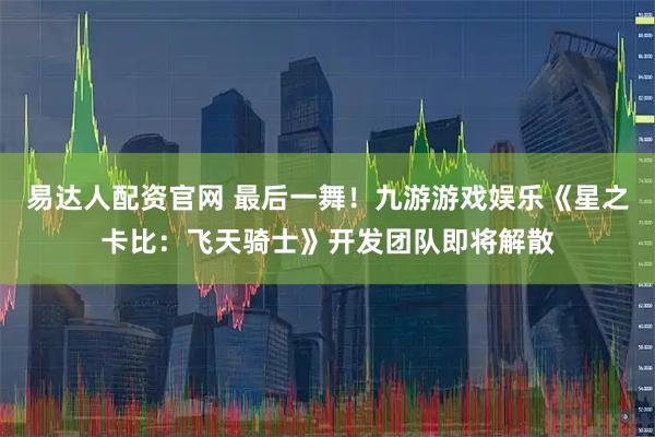 易达人配资官网 最后一舞！九游游戏娱乐《星之卡比：飞天骑士》开发团队即将解散