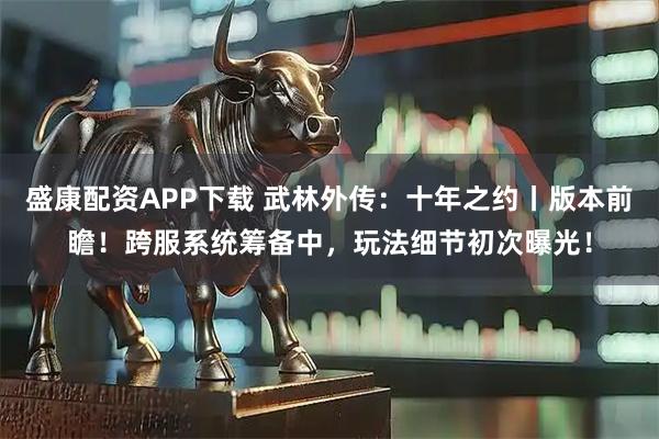 盛康配资APP下载 武林外传：十年之约丨版本前瞻！跨服系统筹备中，玩法细节初次曝光！