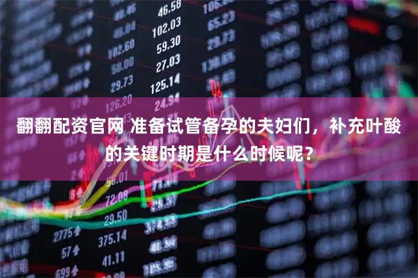 翻翻配资官网 准备试管备孕的夫妇们，补充叶酸的关键时期是什么时候呢？