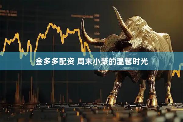 金多多配资 周末小聚的温馨时光