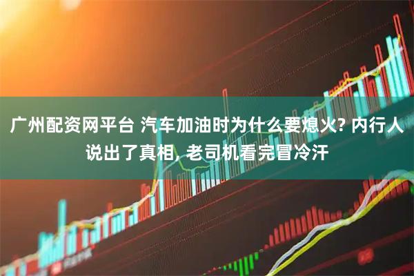 广州配资网平台 汽车加油时为什么要熄火? 内行人说出了真相, 老司机看完冒冷汗