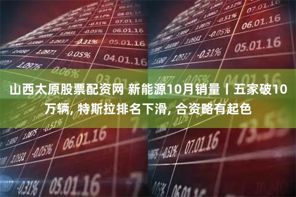 山西太原股票配资网 新能源10月销量丨五家破10万辆, 特斯拉排名下滑, 合资略有起色