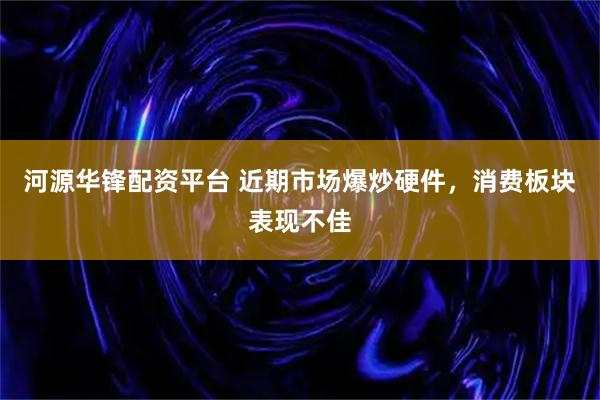 河源华锋配资平台 近期市场爆炒硬件，消费板块表现不佳