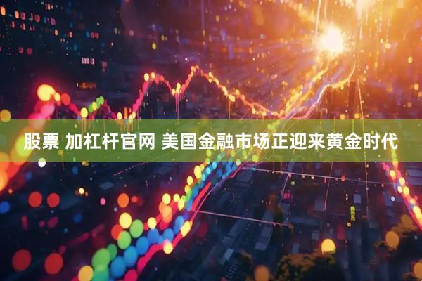 股票 加杠杆官网 美国金融市场正迎来黄金时代