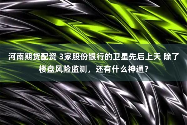 河南期货配资 3家股份银行的卫星先后上天 除了楼盘风险监测，还有什么神通？