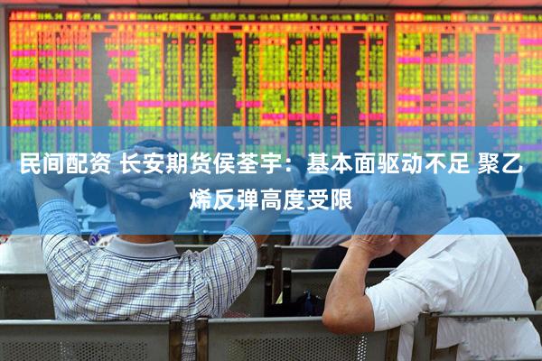 民间配资 长安期货侯荃宇：基本面驱动不足 聚乙烯反弹高度受限