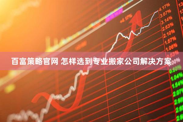 百富策略官网 怎样选到专业搬家公司解决方案