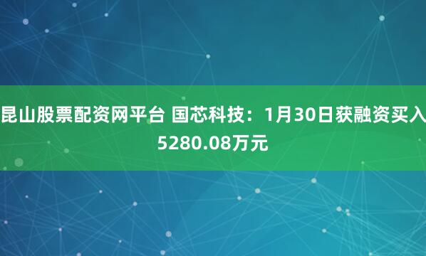 昆山股票配资网平台 国芯科技：1月30日获融资买入5280.08万元