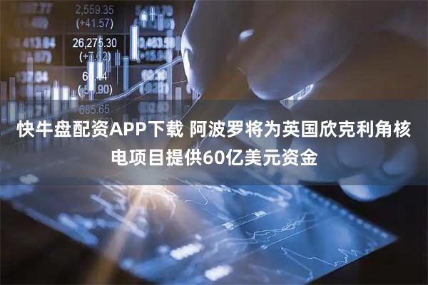 快牛盘配资APP下载 阿波罗将为英国欣克利角核电项目提供60亿美元资金