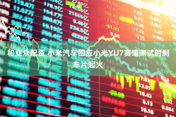 和业众配资 小米汽车回应小米YU7赛道测试时刹车片起火