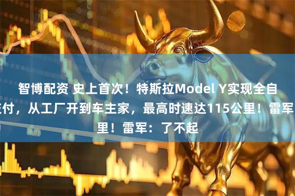 智博配资 史上首次！特斯拉Model Y实现全自动驾驶交付，从工厂开到车主家，最高时速达115公里！雷军：了不起