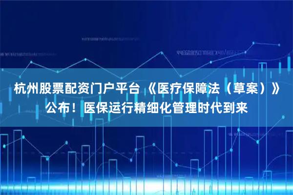 杭州股票配资门户平台 《医疗保障法（草案）》公布！医保运行精细化管理时代到来