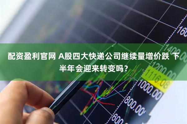 配资盈利官网 A股四大快递公司继续量增价跌 下半年会迎来转变吗？