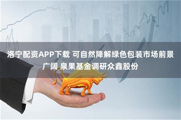洛宁配资APP下载 可自然降解绿色包装市场前景广阔 泉果基金调研众鑫股份