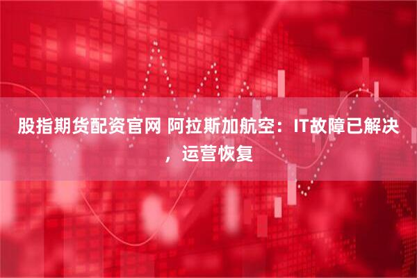 股指期货配资官网 阿拉斯加航空：IT故障已解决，运营恢复