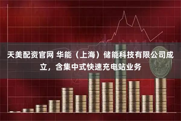 天美配资官网 华能（上海）储能科技有限公司成立，含集中式快速充电站业务