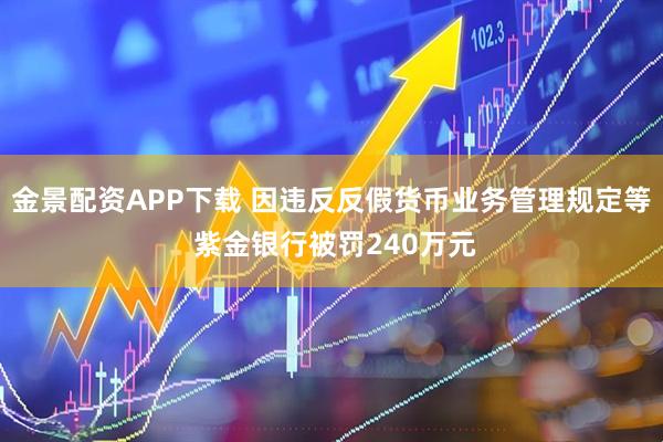 金景配资APP下载 因违反反假货币业务管理规定等 紫金银行被罚240万元