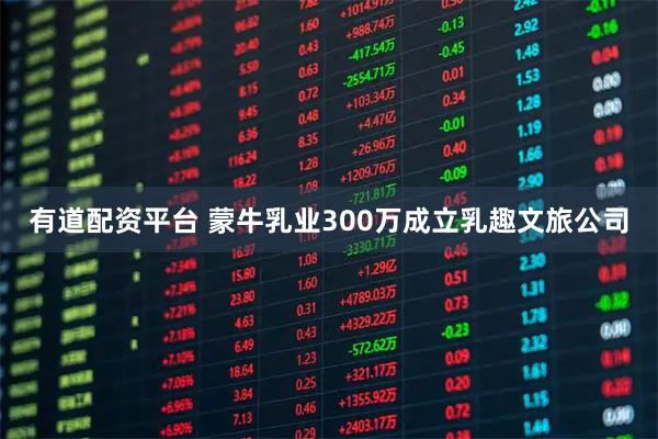 有道配资平台 蒙牛乳业300万成立乳趣文旅公司